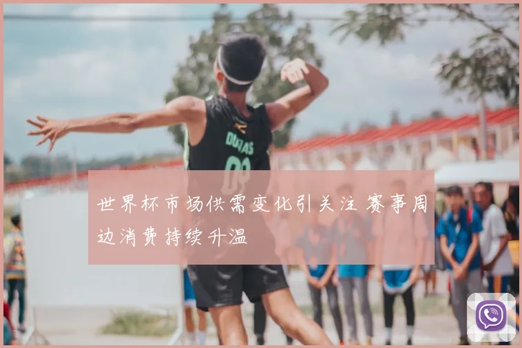 世界杯市场供需变化引关注 赛事周边消费持续升温