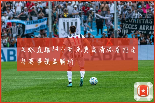 足球直播24小时免费高清观看指南与赛事覆盖解析
