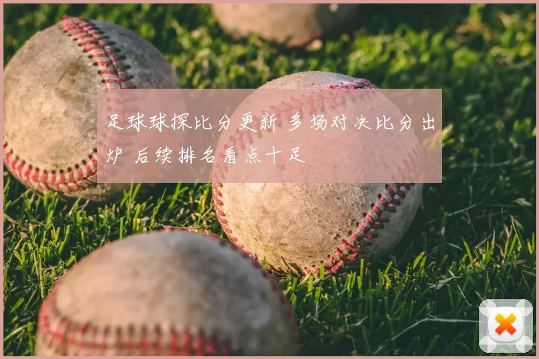 足球球探比分更新 多场对决比分出炉 后续排名看点十足