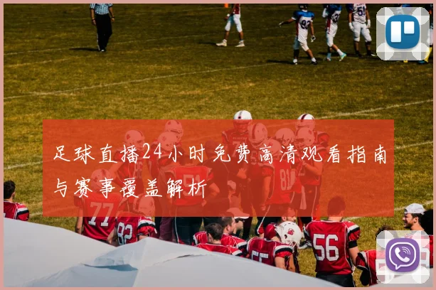足球直播24小时免费高清观看指南与赛事覆盖解析