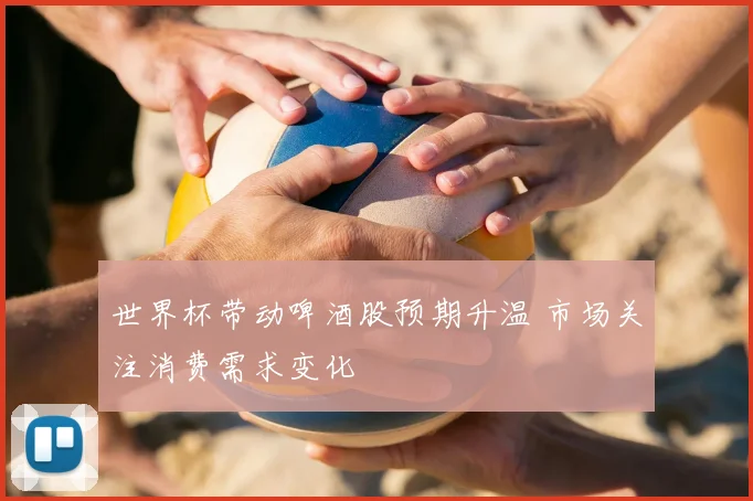 世界杯带动啤酒股预期升温 市场关注消费需求变化