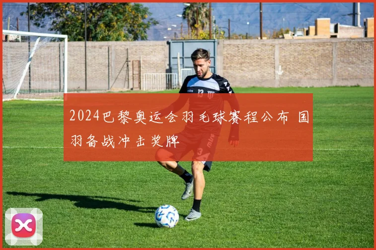 2024巴黎奥运会羽毛球赛程公布 国羽备战冲击奖牌