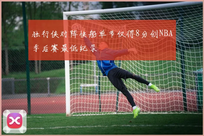 独行侠对阵快船单节仅得8分创NBA季后赛最低纪录