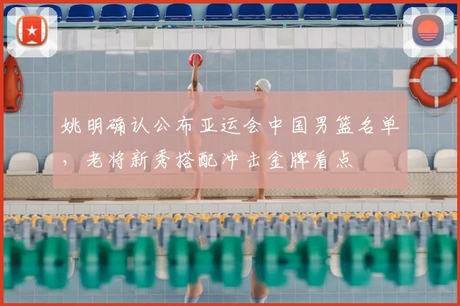 姚明确认公布亚运会中国男篮名单，老将新秀搭配冲击金牌看点