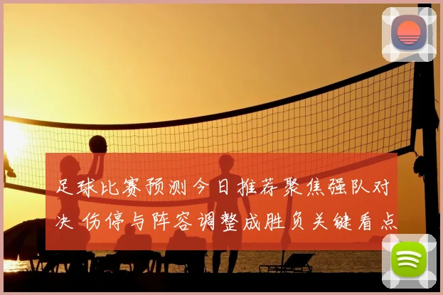 足球比赛预测今日推荐聚焦强队对决 伤停与阵容调整成胜负关键看点