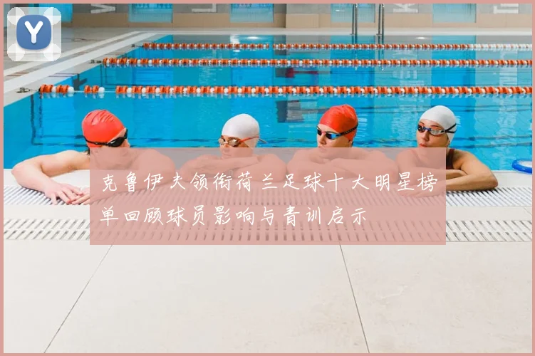 克鲁伊夫领衔荷兰足球十大明星榜单回顾球员影响与青训启示