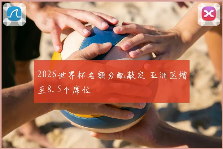 2026世界杯名额分配敲定 亚洲区增至8.5个席位