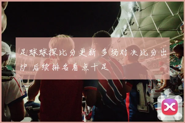 足球球探比分更新 多场对决比分出炉 后续排名看点十足