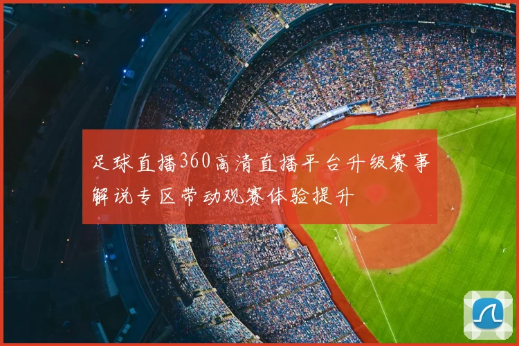 足球直播360高清直播平台升级赛事解说专区带动观赛体验提升