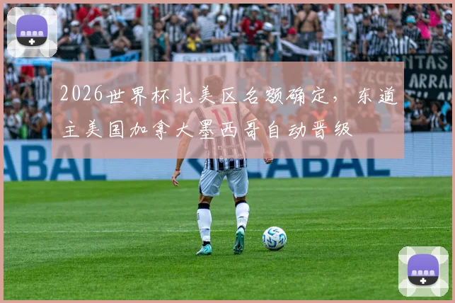 2026世界杯北美区名额确定，东道主美国加拿大墨西哥自动晋级