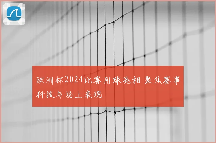 欧洲杯2024比赛用球亮相 聚焦赛事科技与场上表现