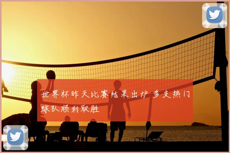 世界杯昨天比赛结果出炉 多支热门球队顺利取胜