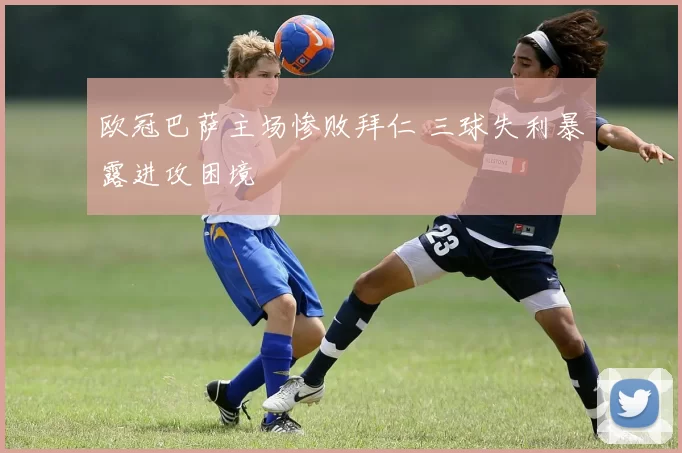 欧冠巴萨主场惨败拜仁 三球失利暴露进攻困境