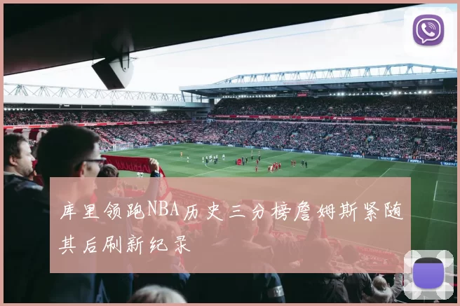 库里领跑NBA历史三分榜詹姆斯紧随其后刷新纪录