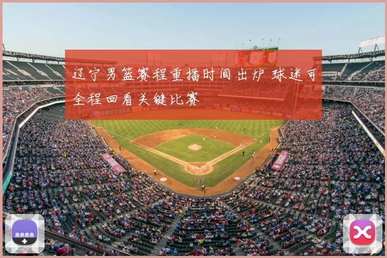 辽宁男篮赛程重播时间出炉 球迷可全程回看关键比赛