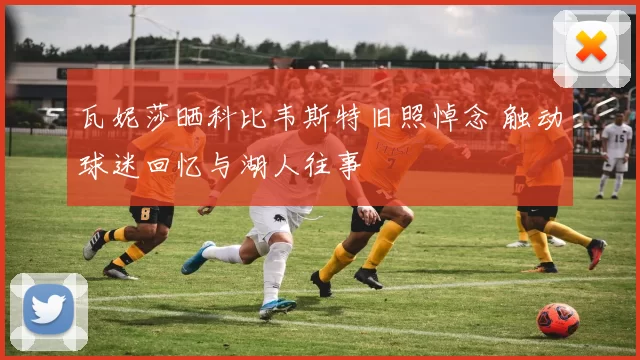 瓦妮莎晒科比韦斯特旧照悼念 触动球迷回忆与湖人往事