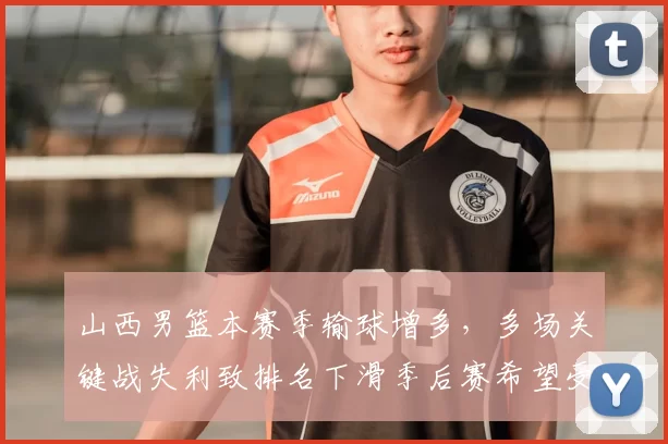 山西男篮本赛季输球增多，多场关键战失利致排名下滑季后赛希望受限