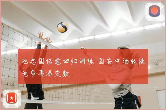 池忠国伤愈回归训练 国安中场轮换竞争再添变数