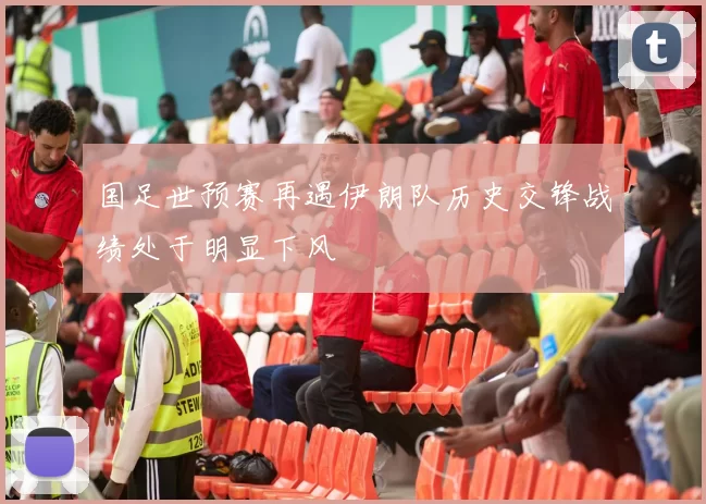 国足世预赛再遇伊朗队历史交锋战绩处于明显下风