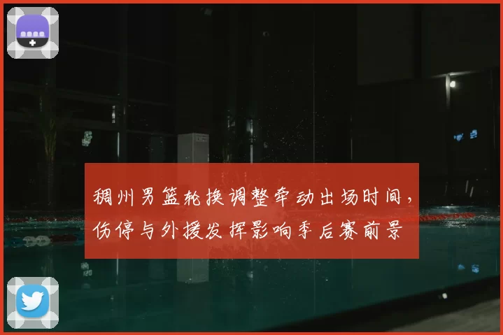 稠州男篮轮换调整牵动出场时间,伤停与外援发挥影响季后赛前景