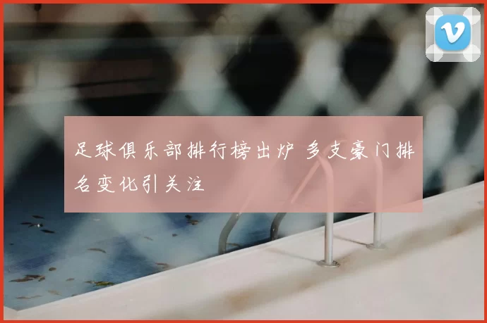 足球俱乐部排行榜出炉 多支豪门排名变化引关注