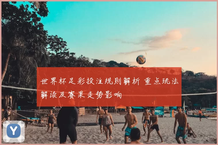 世界杯足彩投注规则解析 重点玩法解读及赛果走势影响