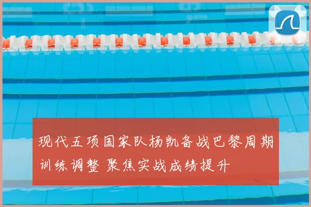 现代五项国家队杨凯备战巴黎周期训练调整 聚焦实战成绩提升