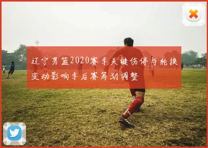 辽宁男篮2020赛季关键伤停与轮换变动影响季后赛筹划调整