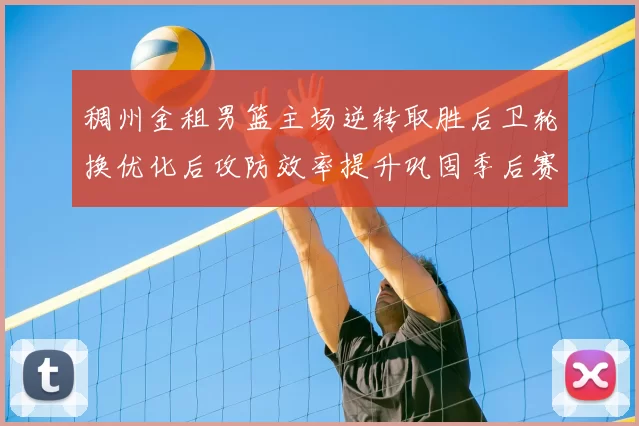 稠州金租男篮主场逆转取胜后卫轮换优化后攻防效率提升巩固季后赛席位