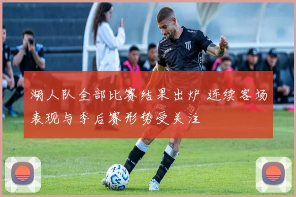 湖人队全部比赛结果出炉 连续客场表现与季后赛形势受关注