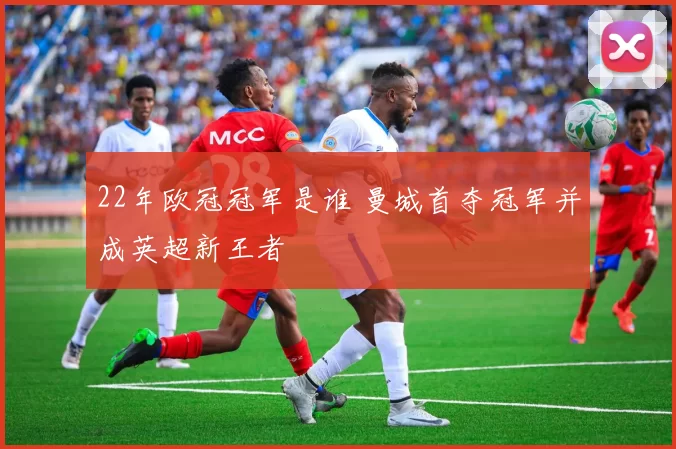 22年欧冠冠军是谁 曼城首夺冠军并成英超新王者