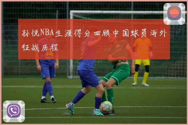 孙悦NBA生涯得分回顾中国球员海外征战历程