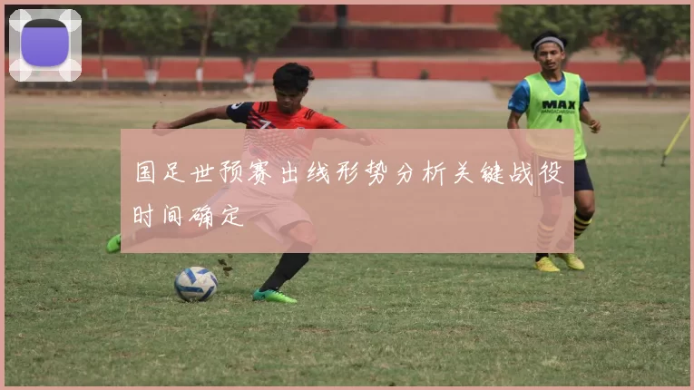 国足世预赛出线形势分析关键战役时间确定