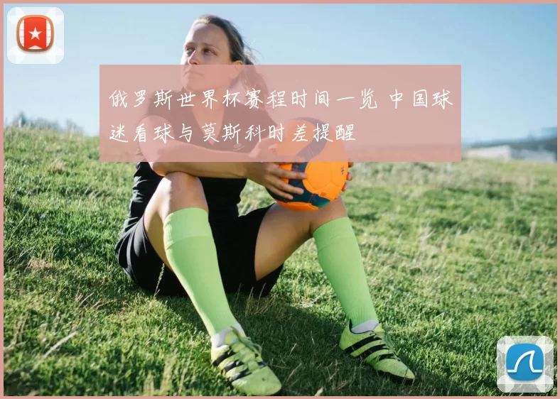 俄罗斯世界杯赛程时间一览 中国球迷看球与莫斯科时差提醒