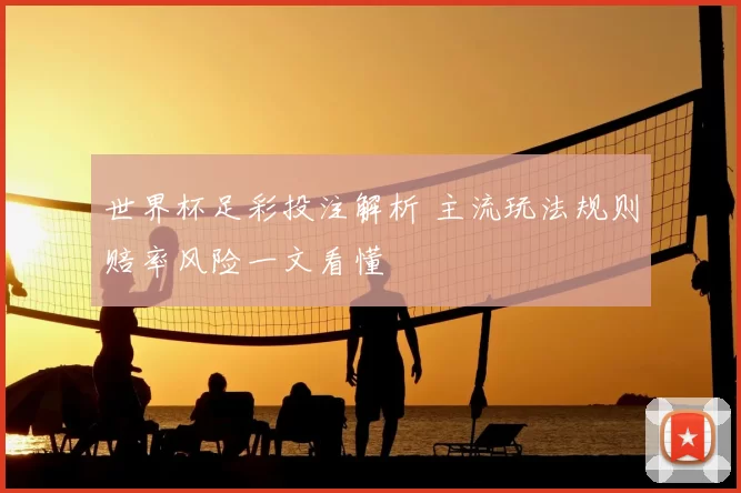 世界杯足彩投注解析 主流玩法规则赔率风险一文看懂