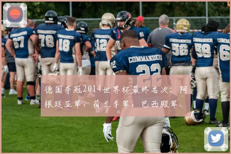 德国夺冠2014世界杯最终名次:阿根廷亚军,荷兰季军,巴西殿军