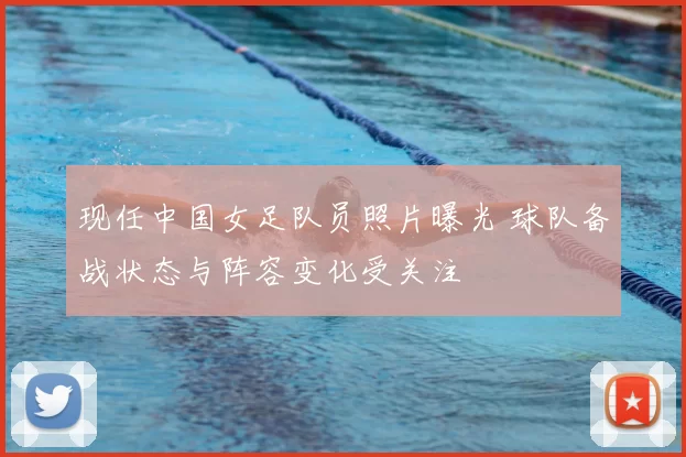 现任中国女足队员照片曝光 球队备战状态与阵容变化受关注