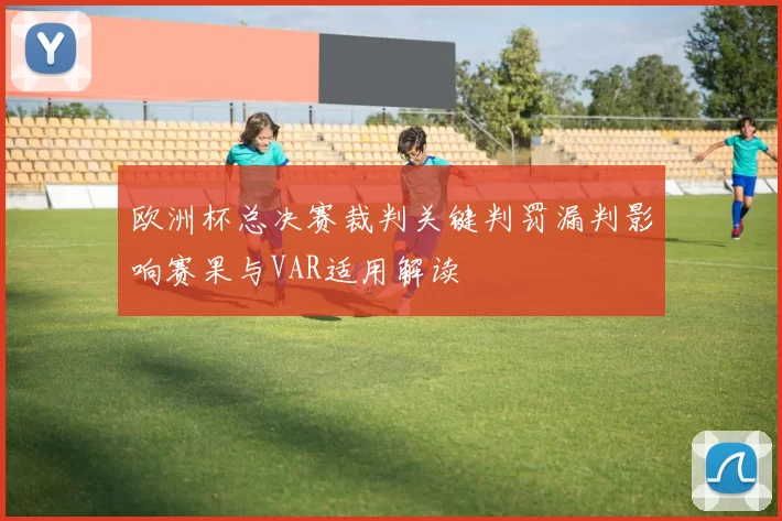 欧洲杯总决赛裁判关键判罚漏判影响赛果与VAR适用解读