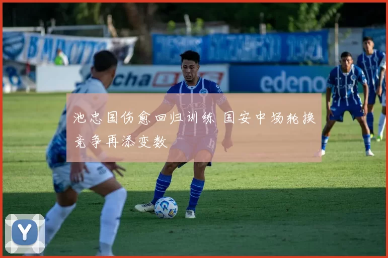 池忠国伤愈回归训练 国安中场轮换竞争再添变数