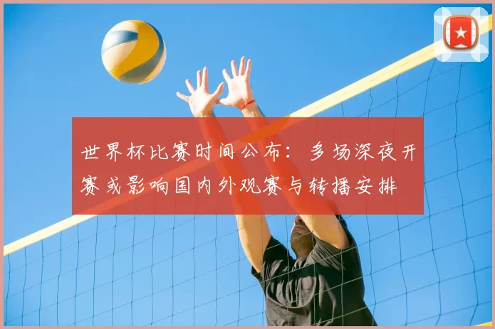 世界杯比赛时间公布:多场深夜开赛或影响国内外观赛与转播安排