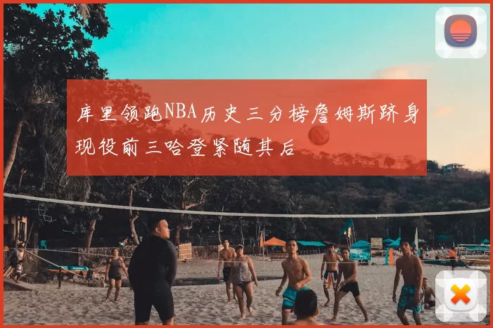 库里领跑NBA历史三分榜詹姆斯跻身现役前三哈登紧随其后