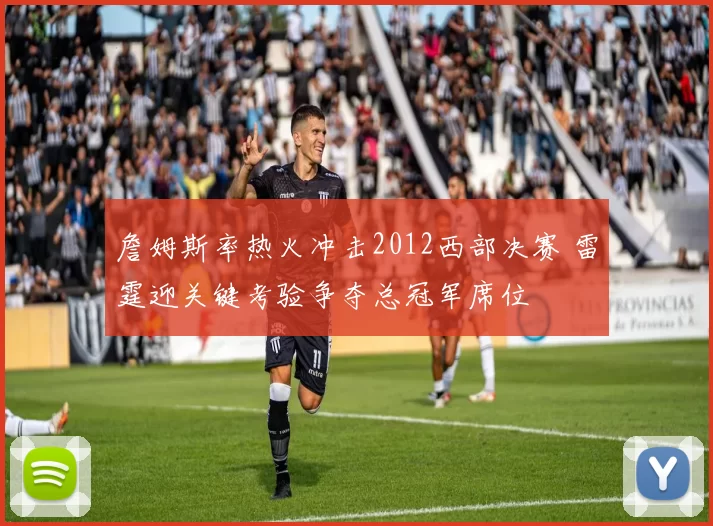 詹姆斯率热火冲击2012西部决赛 雷霆迎关键考验争夺总冠军席位