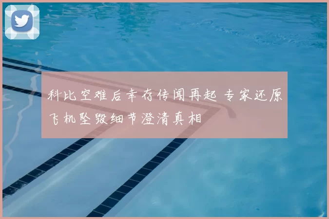 科比空难后幸存传闻再起 专家还原飞机坠毁细节澄清真相