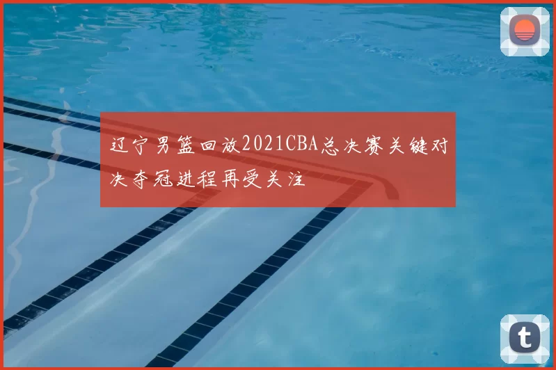 辽宁男篮回放2021CBA总决赛关键对决夺冠进程再受关注