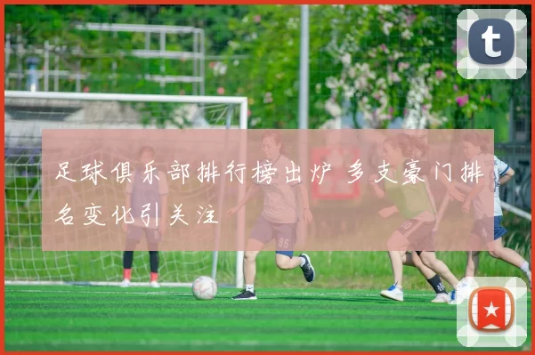 足球俱乐部排行榜出炉 多支豪门排名变化引关注