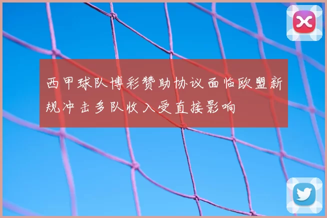 西甲球队博彩赞助协议面临欧盟新规冲击多队收入受直接影响