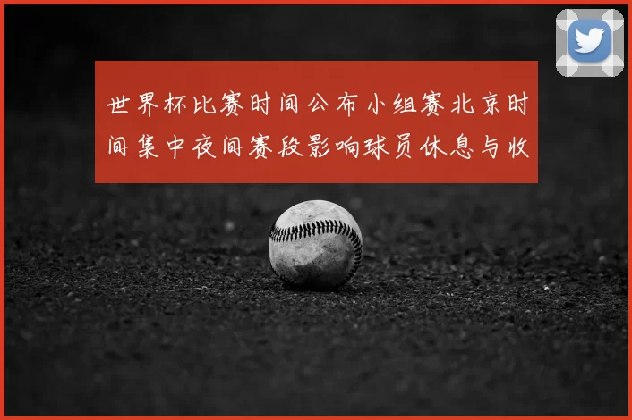 世界杯比赛时间公布小组赛北京时间集中夜间赛段影响球员休息与收视