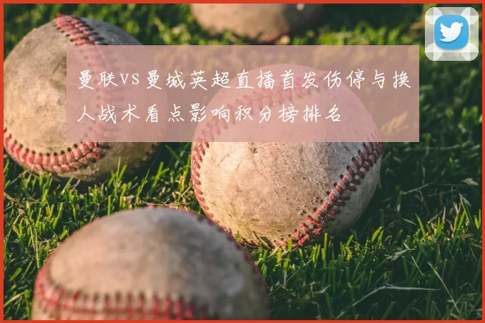 曼联vs曼城英超直播首发伤停与换人战术看点影响积分榜排名