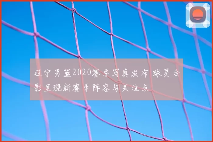 辽宁男篮2020赛季写真发布 球员合影呈现新赛季阵容与关注点