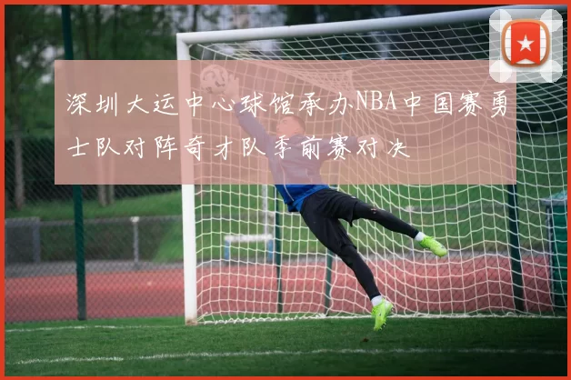 深圳大运中心球馆承办NBA中国赛勇士队对阵奇才队季前赛对决